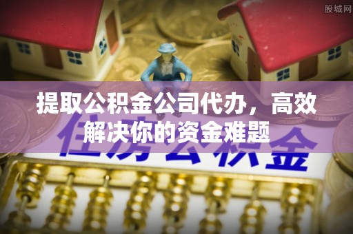 通榆提取公积金公司代办，高效解决你的资金难题