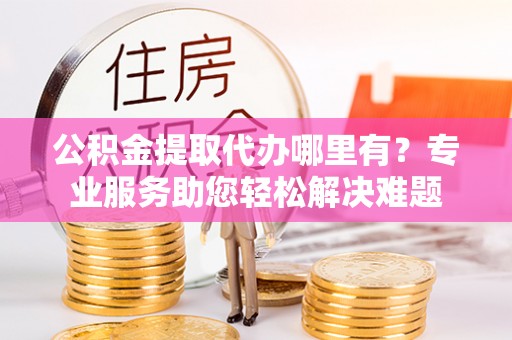 通榆公积金提取代办哪里有？专业服务助您轻松解决难题